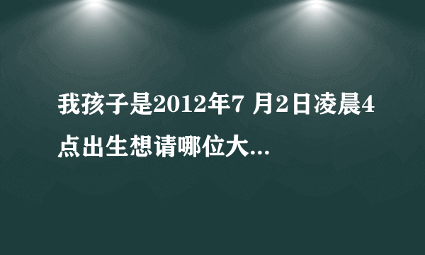 我孩子是2012年7 月2日凌晨4点出生想请哪位大师取个名字,我姓林