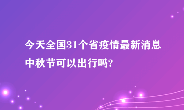 今天全国31个省疫情最新消息中秋节可以出行吗?