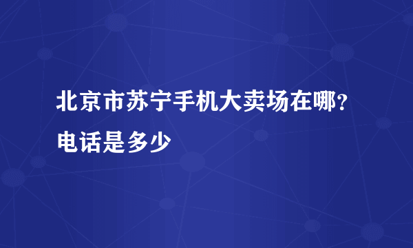 北京市苏宁手机大卖场在哪？电话是多少