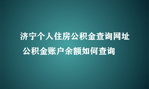 济宁个人住房公积金查询网址 公积金账户余额如何查询