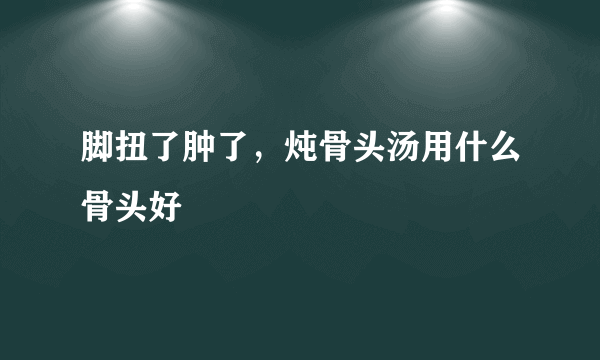 脚扭了肿了，炖骨头汤用什么骨头好