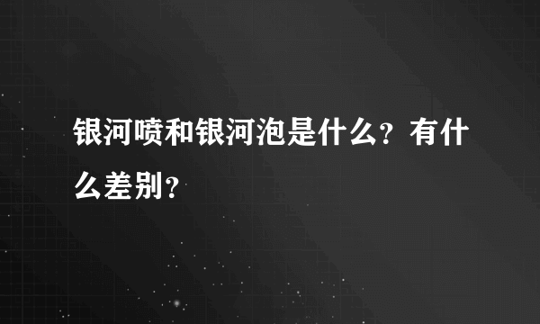 银河喷和银河泡是什么？有什么差别？