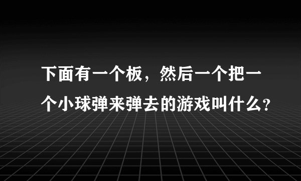 下面有一个板，然后一个把一个小球弹来弹去的游戏叫什么？