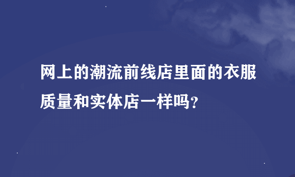 网上的潮流前线店里面的衣服质量和实体店一样吗？