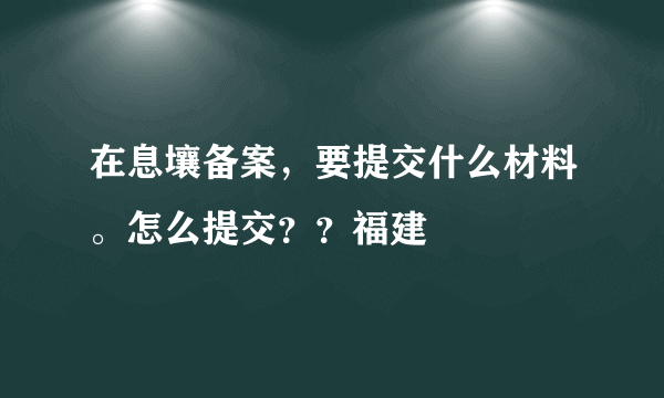 在息壤备案，要提交什么材料。怎么提交？？福建