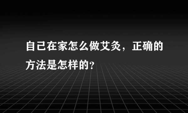 自己在家怎么做艾灸，正确的方法是怎样的？