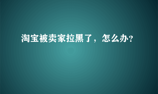 淘宝被卖家拉黑了，怎么办？