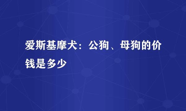 爱斯基摩犬：公狗、母狗的价钱是多少