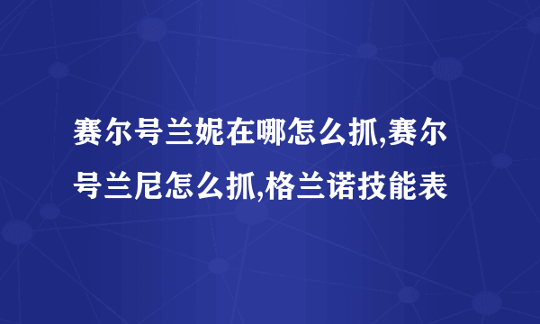 赛尔号兰妮在哪怎么抓,赛尔号兰尼怎么抓,格兰诺技能表