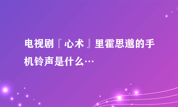 电视剧『心术』里霍思邈的手机铃声是什么…