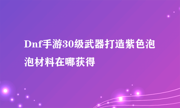 Dnf手游30级武器打造紫色泡泡材料在哪获得