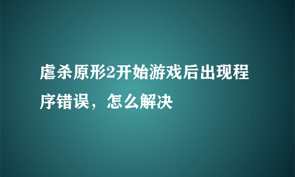 虐杀原形2开始游戏后出现程序错误，怎么解决