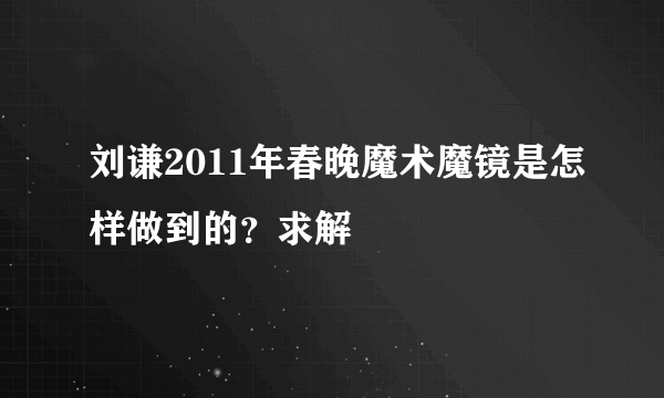 刘谦2011年春晚魔术魔镜是怎样做到的？求解