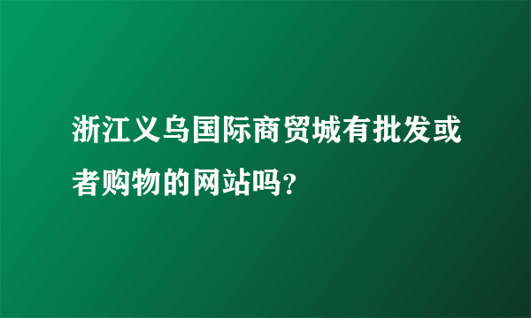 浙江义乌国际商贸城有批发或者购物的网站吗？