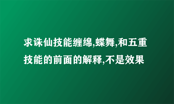 求诛仙技能缠绵,蝶舞,和五重技能的前面的解释,不是效果