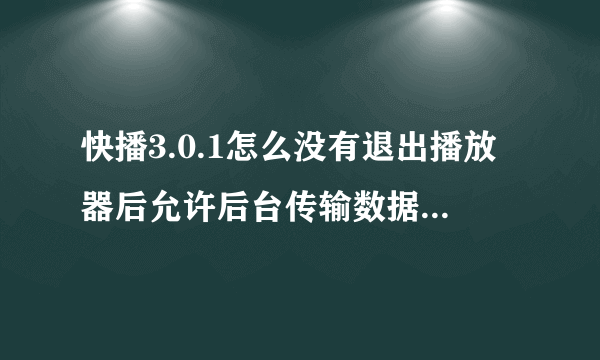 快播3.0.1怎么没有退出播放器后允许后台传输数据这个选项了呀