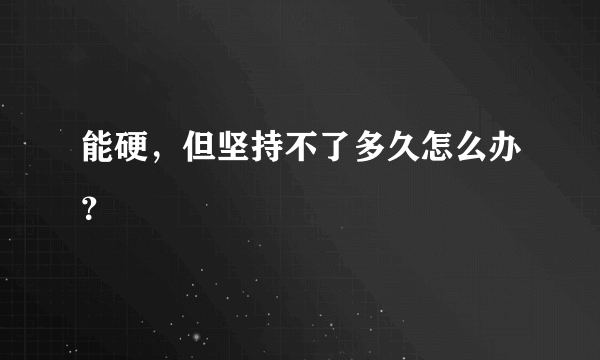 能硬，但坚持不了多久怎么办？