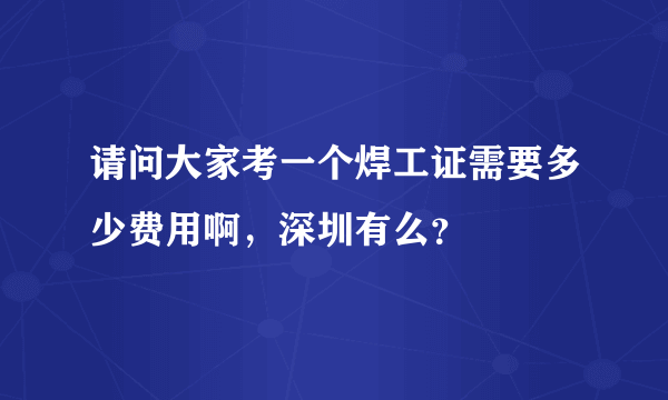 请问大家考一个焊工证需要多少费用啊，深圳有么？