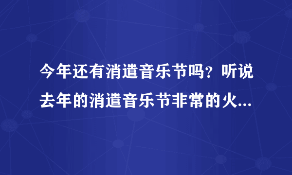 今年还有消遣音乐节吗？听说去年的消遣音乐节非常的火爆，本人就喜欢音乐，有人知道是什么时候举办吗？