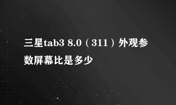 三星tab3 8.0（311）外观参数屏幕比是多少