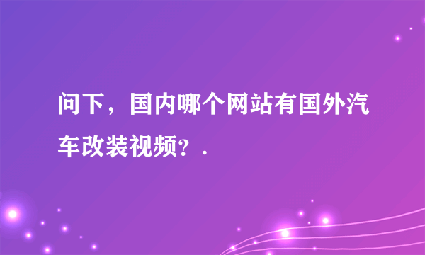 问下，国内哪个网站有国外汽车改装视频？.