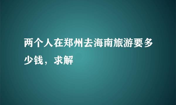 两个人在郑州去海南旅游要多少钱，求解