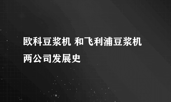 欧科豆浆机 和飞利浦豆浆机两公司发展史