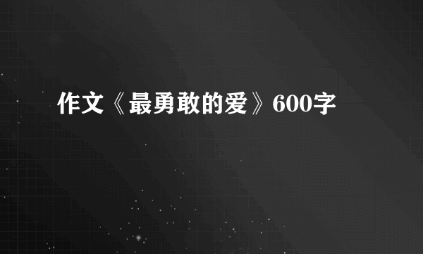 作文《最勇敢的爱》600字