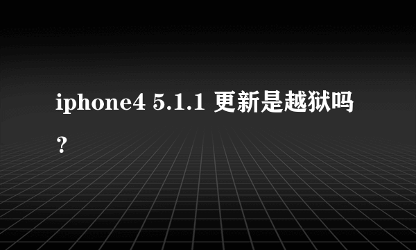 iphone4 5.1.1 更新是越狱吗？