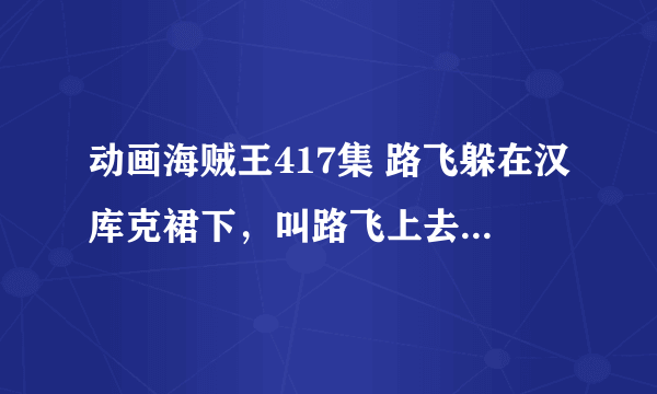 动画海贼王417集 路飞躲在汉库克裙下，叫路飞上去点，一下脸红了是啥情况？