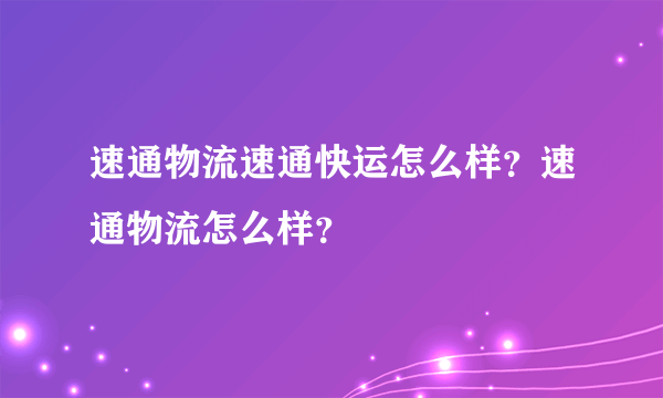 速通物流速通快运怎么样？速通物流怎么样？