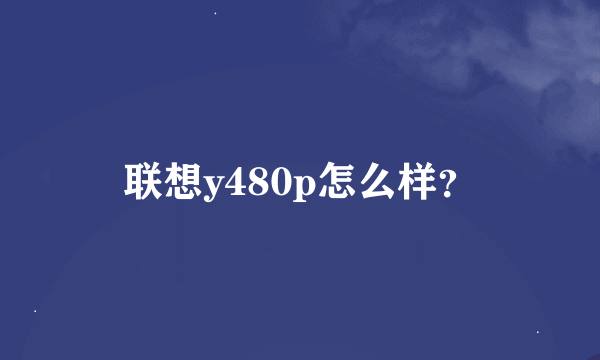 联想y480p怎么样？