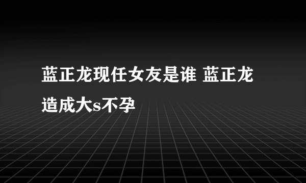 蓝正龙现任女友是谁 蓝正龙造成大s不孕