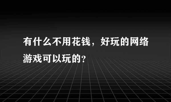 有什么不用花钱，好玩的网络游戏可以玩的？