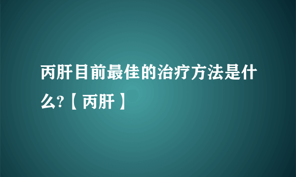 丙肝目前最佳的治疗方法是什么?【丙肝】