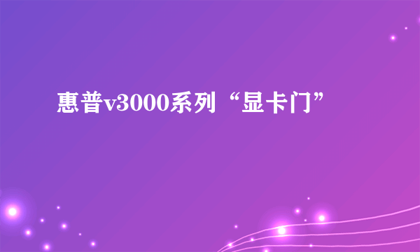 惠普v3000系列“显卡门”