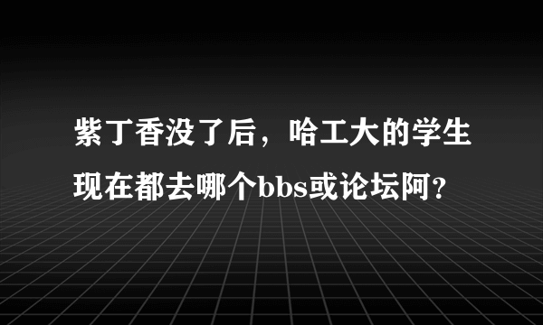 紫丁香没了后，哈工大的学生现在都去哪个bbs或论坛阿？