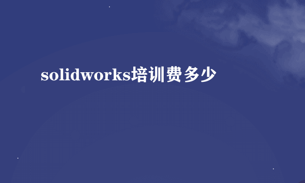 solidworks培训费多少