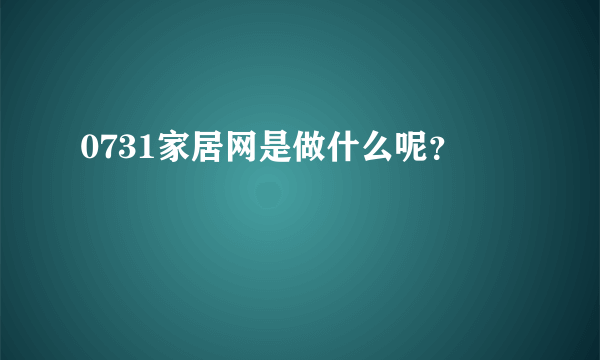 0731家居网是做什么呢？