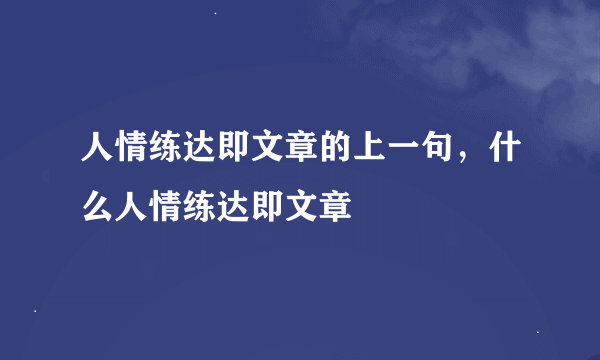 人情练达即文章的上一句，什么人情练达即文章