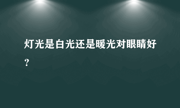 灯光是白光还是暖光对眼睛好？