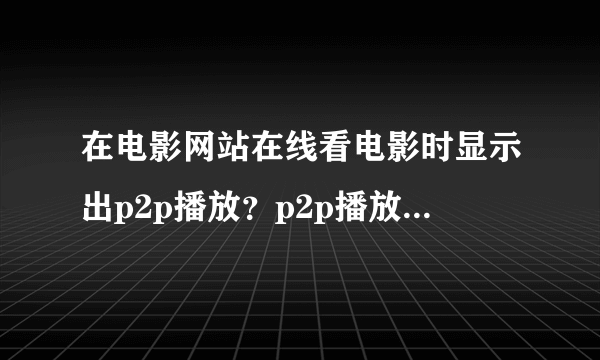 在电影网站在线看电影时显示出p2p播放？p2p播放什么意思？