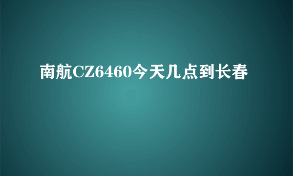 南航CZ6460今天几点到长春