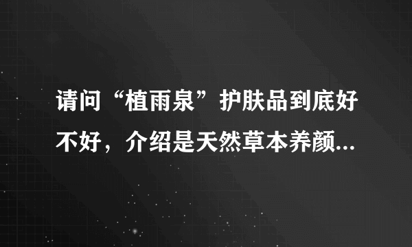 请问“植雨泉”护肤品到底好不好，介绍是天然草本养颜的，不过我还没用过，有没有用过的朋友介绍下。