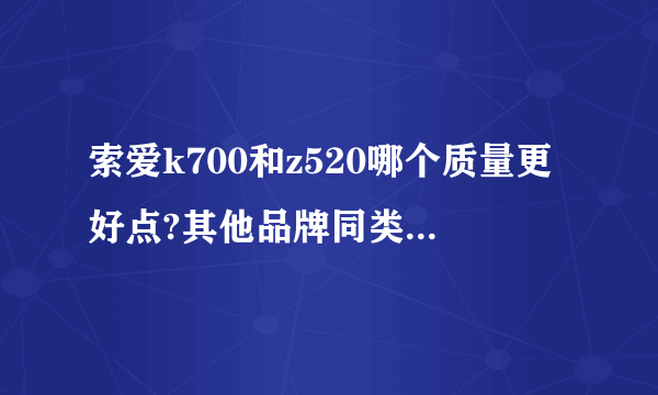 索爱k700和z520哪个质量更好点?其他品牌同类手机如何?