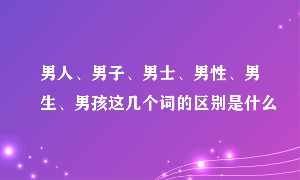 男人、男子、男士、男性、男生、男孩这几个词的区别是什么