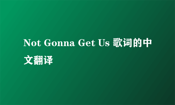 Not Gonna Get Us 歌词的中文翻译