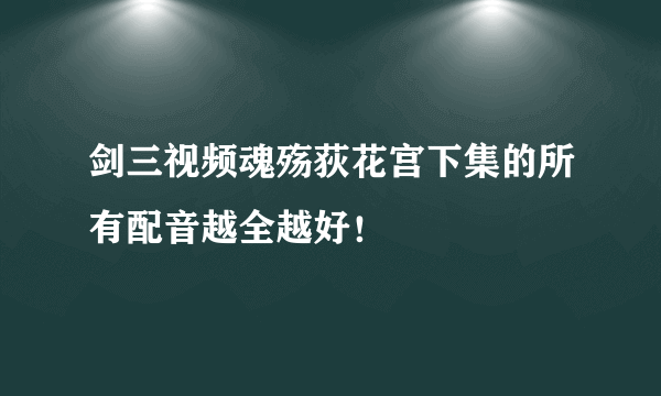 剑三视频魂殇荻花宫下集的所有配音越全越好！