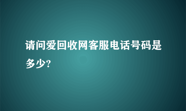 请问爱回收网客服电话号码是多少?