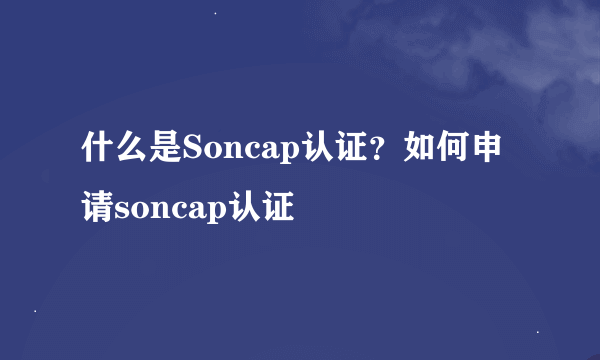 什么是Soncap认证？如何申请soncap认证